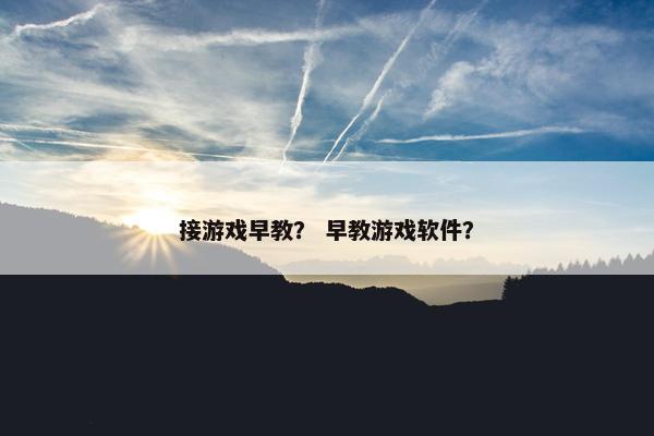 接游戏早教？ 早教游戏软件？