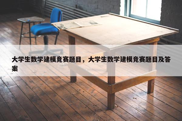 大学生数学建模竞赛题目，大学生数学建模竞赛题目及答案