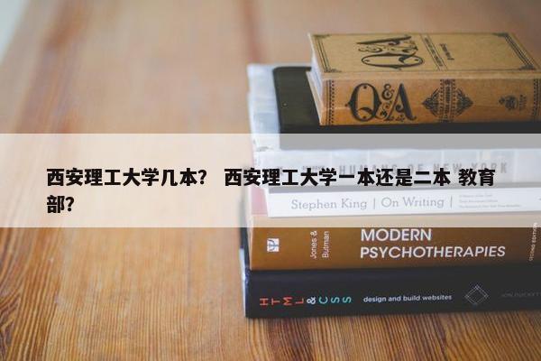 西安理工大学几本？ 西安理工大学一本还是二本 教育部？