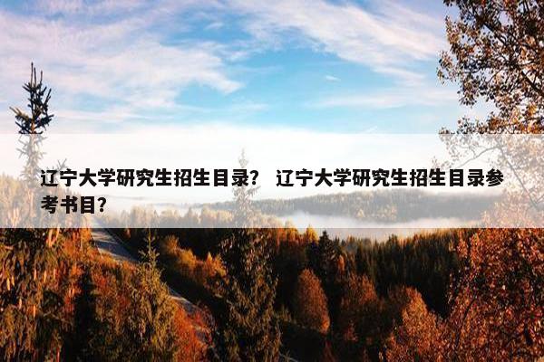 辽宁大学研究生招生目录？ 辽宁大学研究生招生目录参考书目？