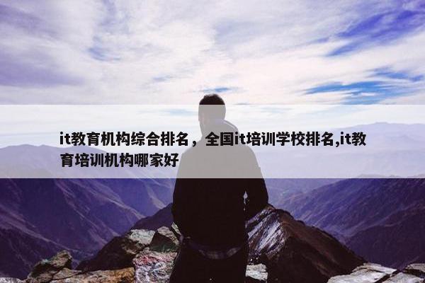 it教育机构综合排名，全国it培训学校排名,it教育培训机构哪家好