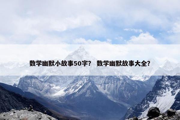 数学幽默小故事50字？ 数学幽默故事大全？