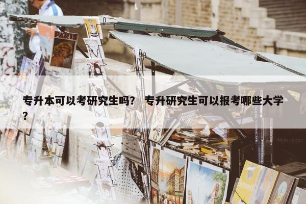 专升本可以考研究生吗？ 专升研究生可以报考哪些大学？