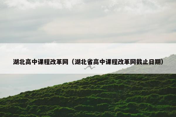 湖北高中课程改革网（湖北省高中课程改革网截止日期）