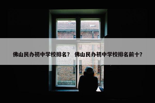 佛山民办初中学校排名？ 佛山民办初中学校排名前十？
