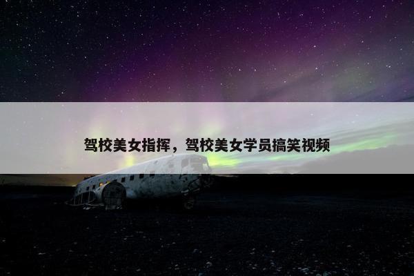驾校美女指挥，驾校美女学员搞笑视频
