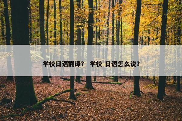 学校日语翻译？ 学校 日语怎么说？