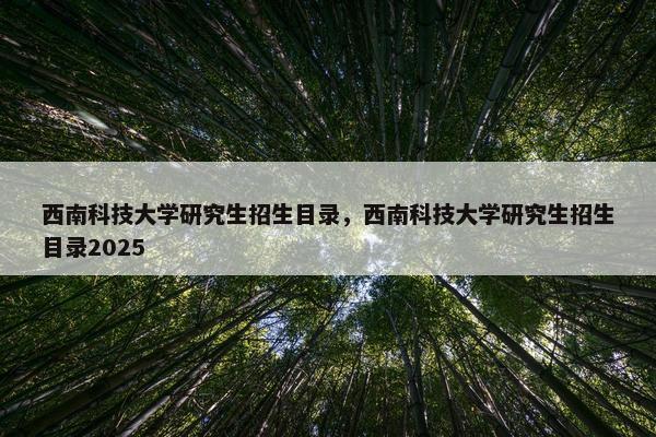 西南科技大学研究生招生目录，西南科技大学研究生招生目录2025