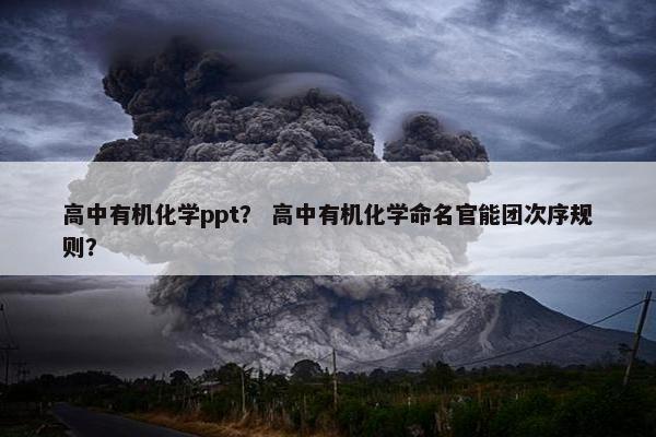 高中有机化学ppt？ 高中有机化学命名官能团次序规则？