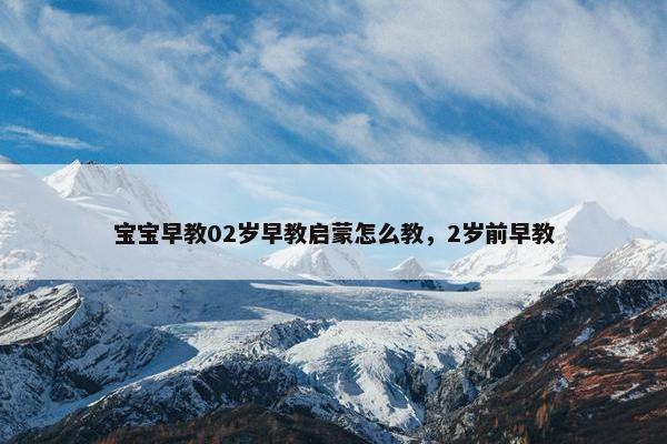 宝宝早教02岁早教启蒙怎么教，2岁前早教
