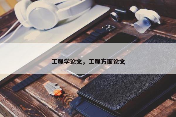 工程学论文，工程方面论文