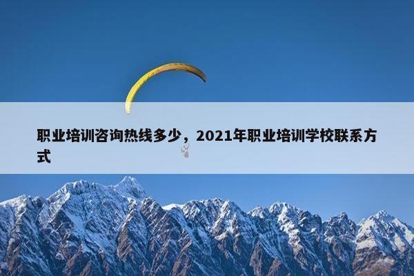 职业培训咨询热线多少，2021年职业培训学校联系方式