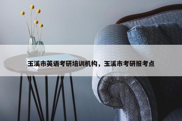玉溪市英语考研培训机构，玉溪市考研报考点