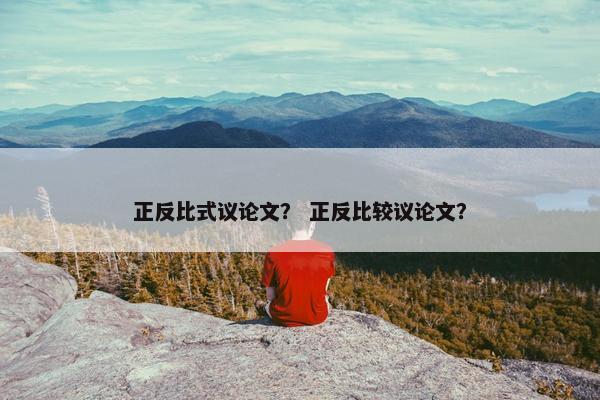正反比式议论文？ 正反比较议论文？
