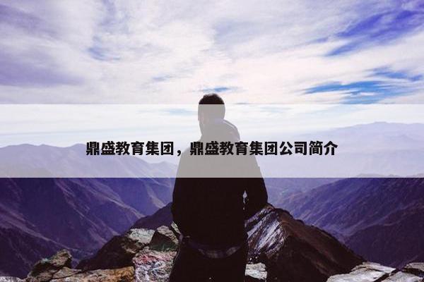 鼎盛教育集团，鼎盛教育集团公司简介