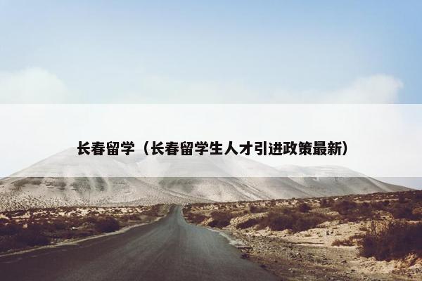 长春留学（长春留学生人才引进政策最新）