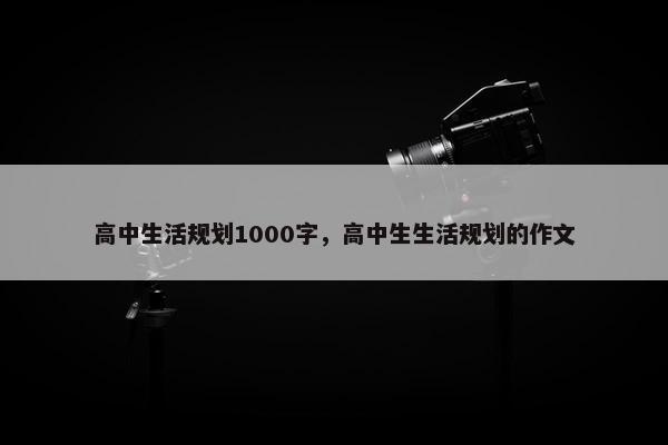 高中生活规划1000字，高中生生活规划的作文