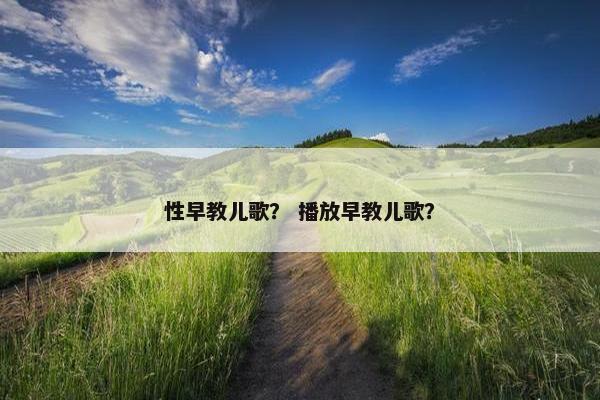 性早教儿歌？ 播放早教儿歌？