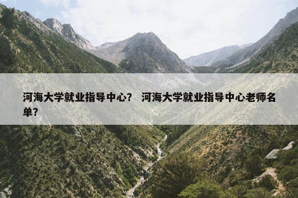 河海大学就业指导中心？ 河海大学就业指导中心老师名单？