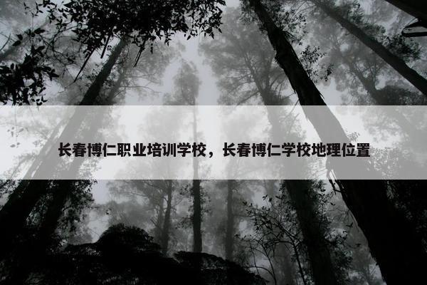 长春博仁职业培训学校，长春博仁学校地理位置
