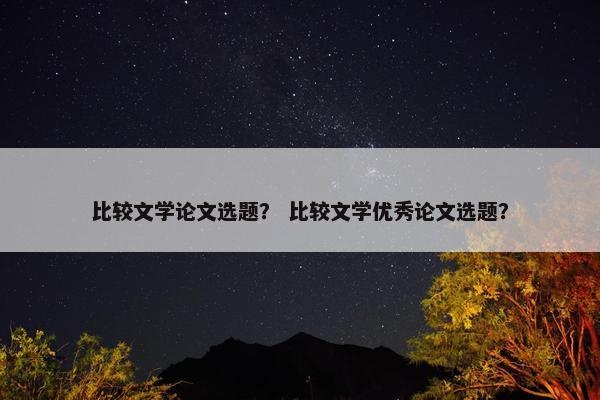 比较文学论文选题？ 比较文学优秀论文选题？