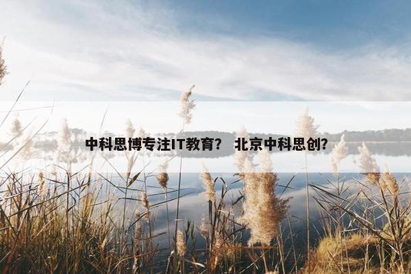 中科思博专注IT教育？ 北京中科思创？
