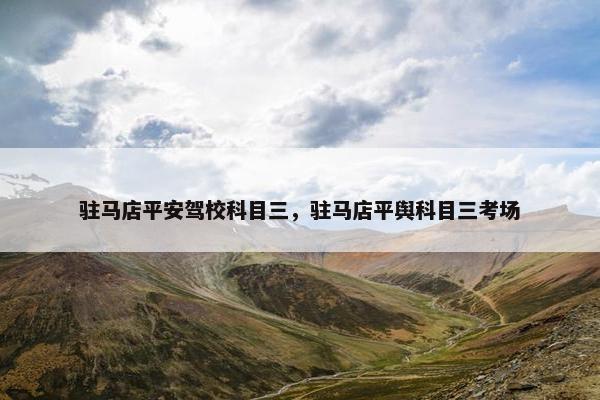 驻马店平安驾校科目三，驻马店平舆科目三考场
