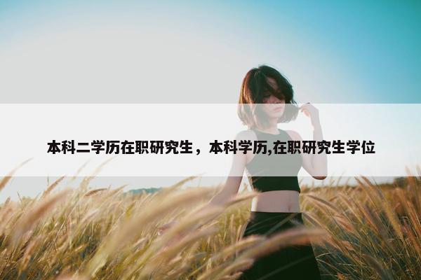 本科二学历在职研究生，本科学历,在职研究生学位