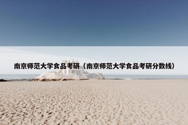南京师范大学食品考研（南京师范大学食品考研分数线）