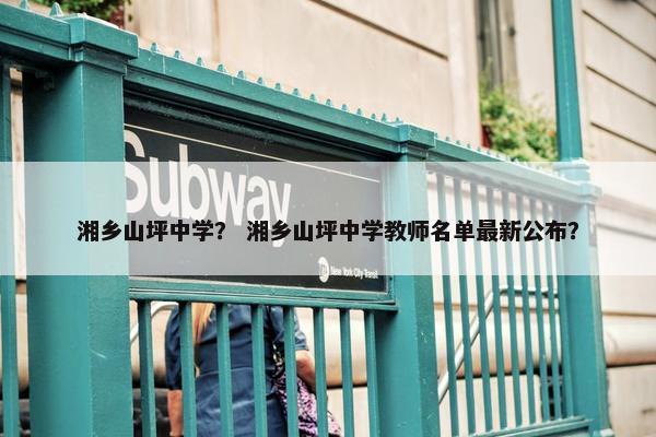 湘乡山坪中学？ 湘乡山坪中学教师名单最新公布？