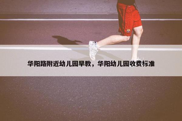 华阳路附近幼儿园早教，华阳幼儿园收费标准