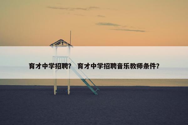 育才中学招聘? 育才中学招聘音乐教师条件? 育才中学招聘? 育才中学招聘音乐教师条件?
