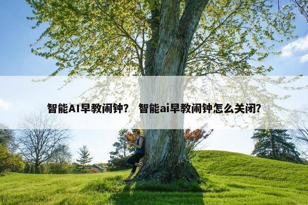 智能AI早教闹钟？ 智能ai早教闹钟怎么关闭？