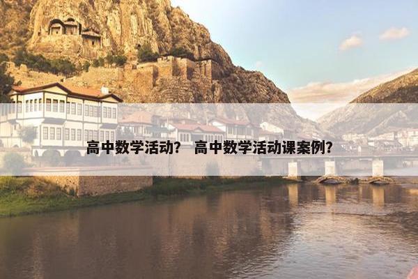 高中数学活动？ 高中数学活动课案例？