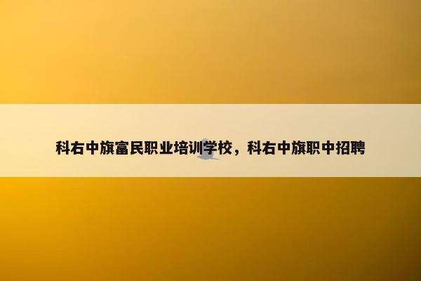 科右中旗富民职业培训学校，科右中旗职中招聘
