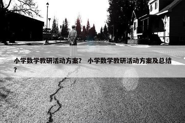 小学数学教研活动方案？ 小学数学教研活动方案及总结？