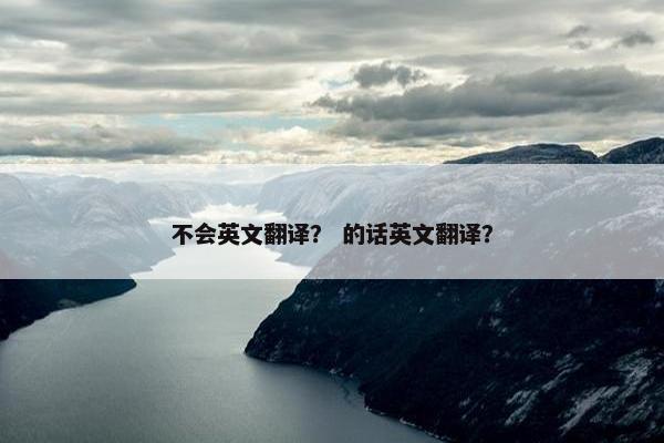 不会英文翻译? 的话英文翻译? 不会英文翻译? 的话英文翻译?