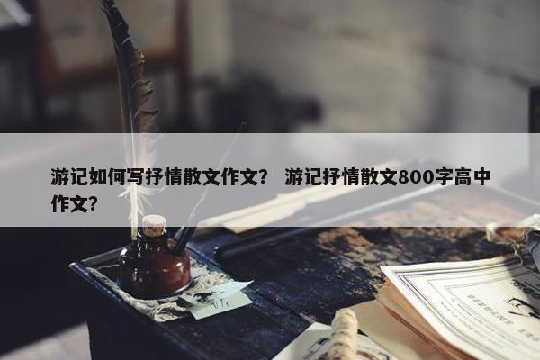 游记如何写抒情散文作文？ 游记抒情散文800字高中作文？