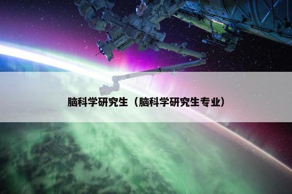 脑科学研究生（脑科学研究生专业）