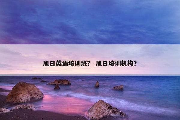 旭日英语培训班？ 旭日培训机构？