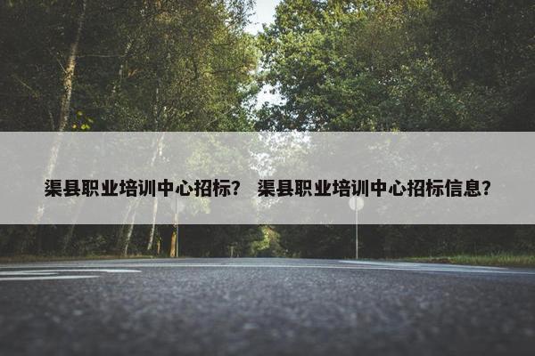 渠县职业培训中心招标？ 渠县职业培训中心招标信息？