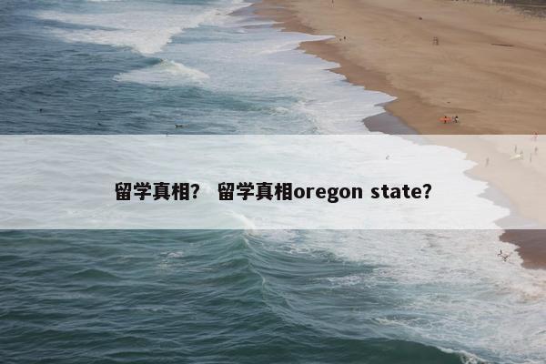 留学真相？ 留学真相oregon state？