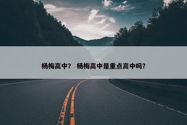 杨梅高中？ 杨梅高中是重点高中吗？