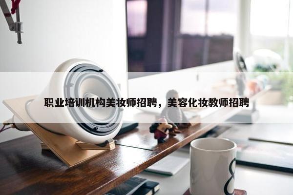 职业培训机构美妆师招聘，美容化妆教师招聘