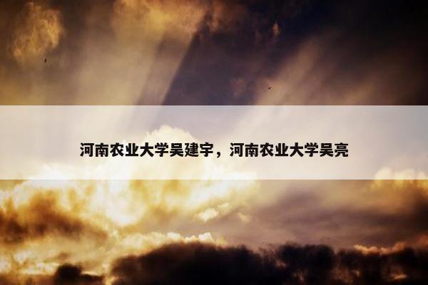 河南农业大学吴建宇，河南农业大学吴亮