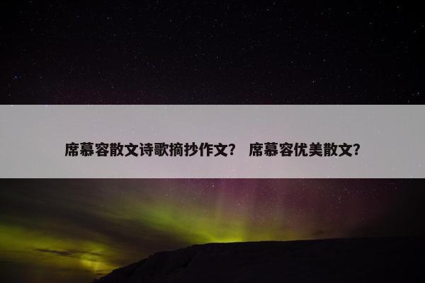 席慕容散文诗歌摘抄作文？ 席慕容优美散文？