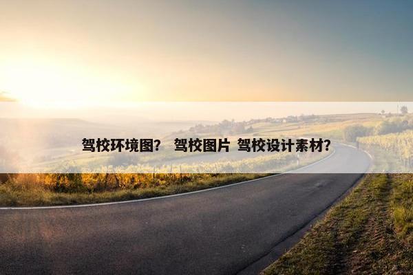 驾校环境图？ 驾校图片 驾校设计素材？