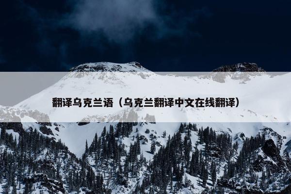 翻译乌克兰语（乌克兰翻译中文在线翻译）