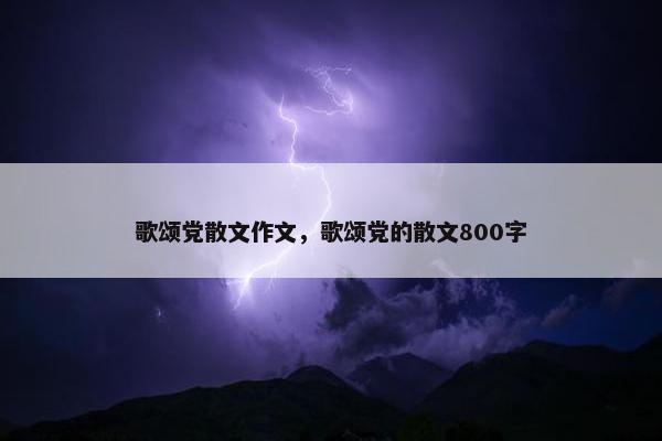 歌颂党散文作文，歌颂党的散文800字