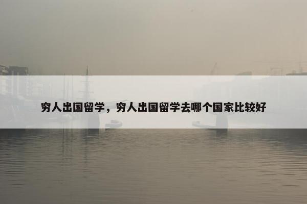 穷人出国留学，穷人出国留学去哪个国家比较好